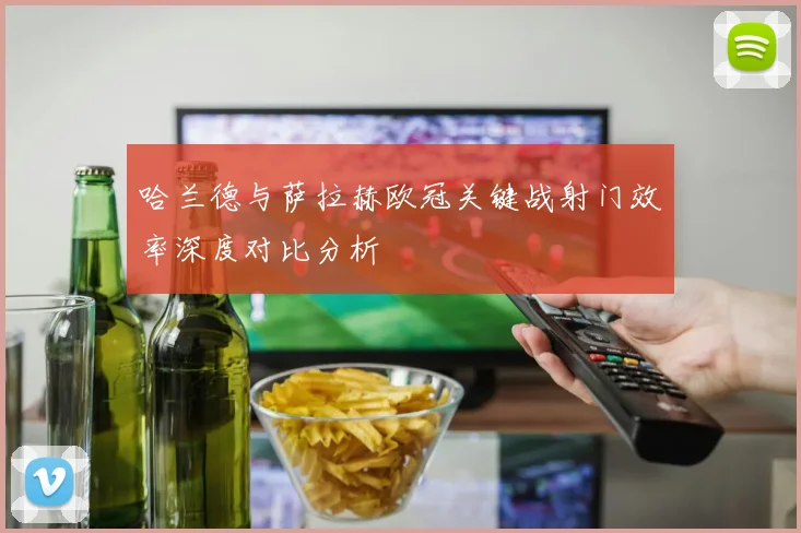 哈兰德与萨拉赫欧冠关键战射门效率深度对比分析