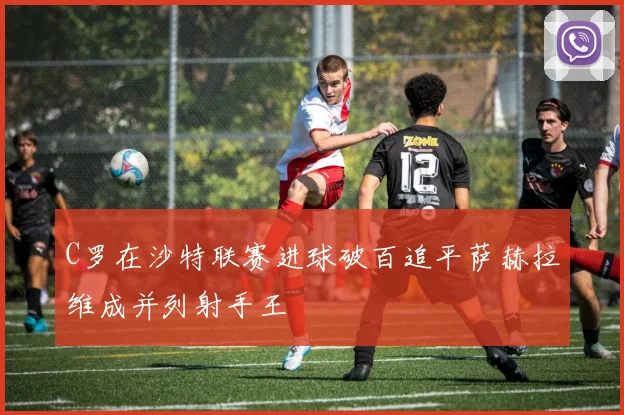 C罗在沙特联赛进球破百追平萨赫拉维成并列射手王