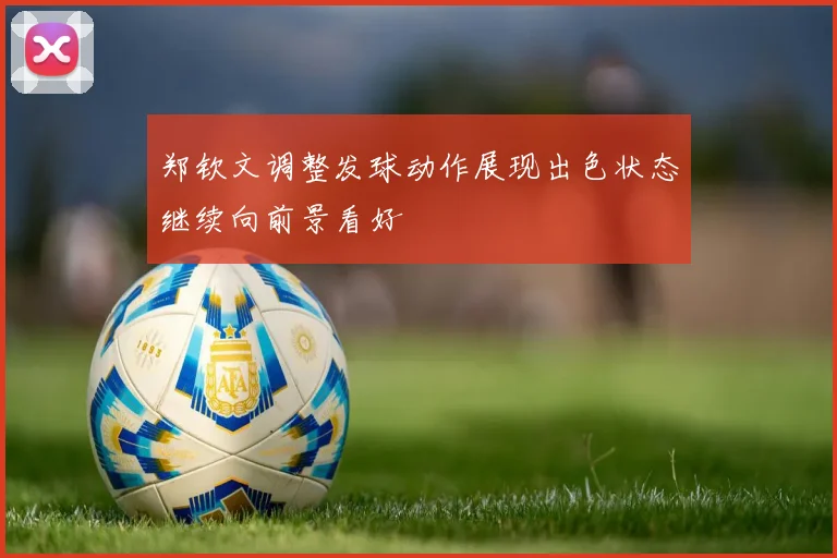 郑钦文调整发球动作展现出色状态继续向前景看好