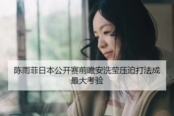 陈雨菲日本公开赛前瞻安洗莹压迫打法成最大考验