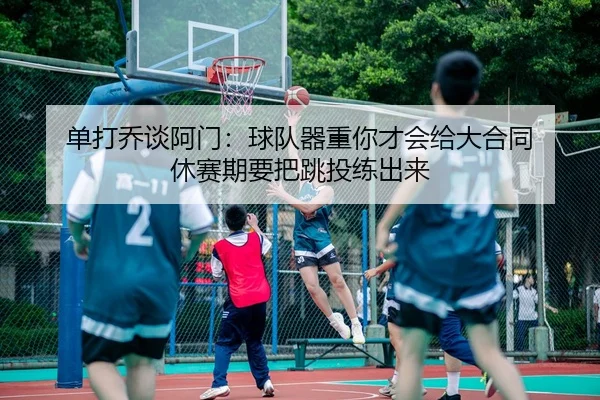 单打乔谈阿门：球队器重你才会给大合同 休赛期要把跳投练出来